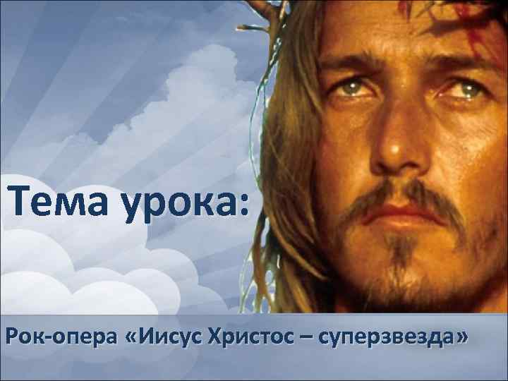 Тема урока: Рок-опера «Иисус Христос – суперзвезда» 