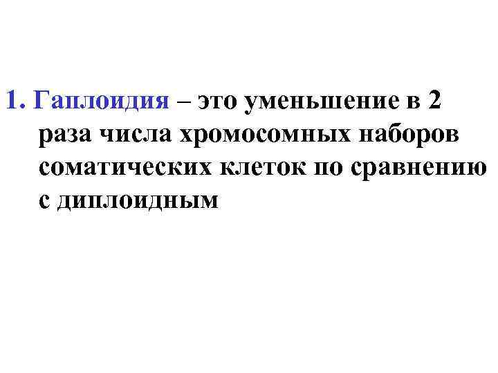 1. Гаплоидия – это уменьшение в 2 раза числа хромосомных наборов соматических клеток по