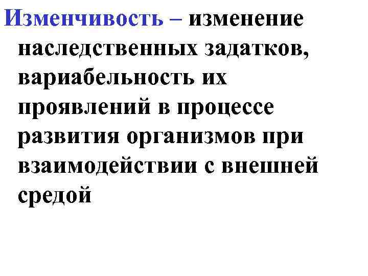 Изменчивость – изменение наследственных задатков, вариабельность их проявлений в процессе развития организмов при взаимодействии