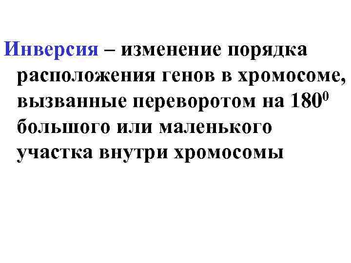 Инверсия – изменение порядка расположения генов в хромосоме, вызванные переворотом на 1800 большого или