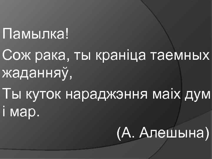 Памылка! Сож рака, ты краніца таемных жаданняў, Ты куток нараджэння маіх дум і мар.