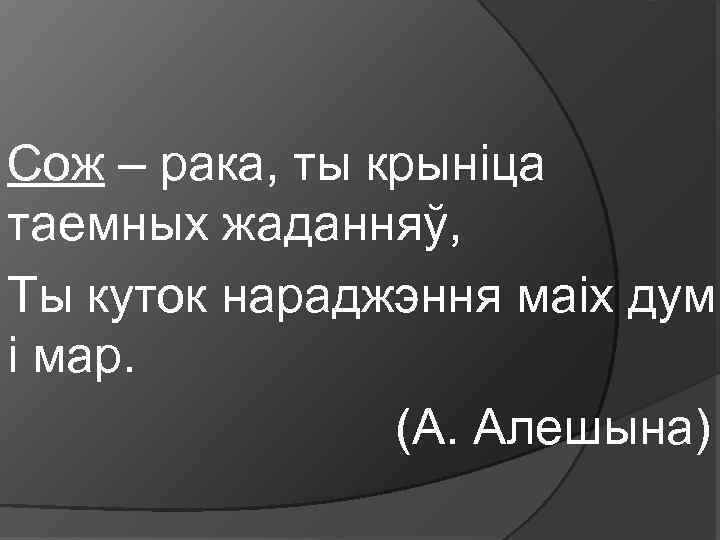 Сож – рака, ты крыніца таемных жаданняў, Ты куток нараджэння маіх дум і мар.