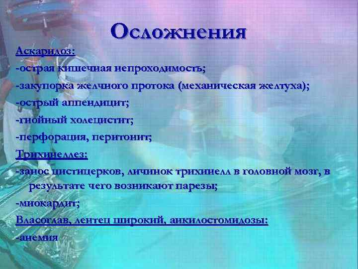 Осложнения Аскаридоз: -острая кишечная непроходимость; -закупорка желчного протока (механическая желтуха); -острый аппендицит; -гнойный холецистит;