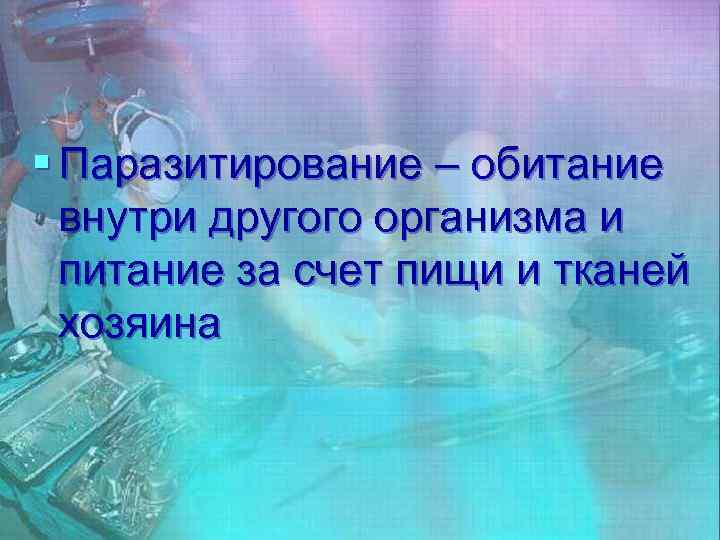 § Паразитирование – обитание внутри другого организма и питание за счет пищи и тканей