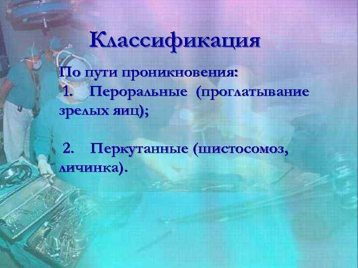 Классификация По пути проникновения: 1. Пероральные (проглатывание зрелых яиц); 2. Перкутанные (шистосомоз, личинка). 