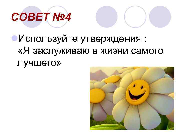 СОВЕТ № 4 l. Используйте утверждения : «Я заслуживаю в жизни самого лучшего» 