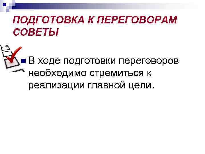 ПОДГОТОВКА К ПЕРЕГОВОРАМ СОВЕТЫ n В ходе подготовки переговоров необходимо стремиться к реализации главной