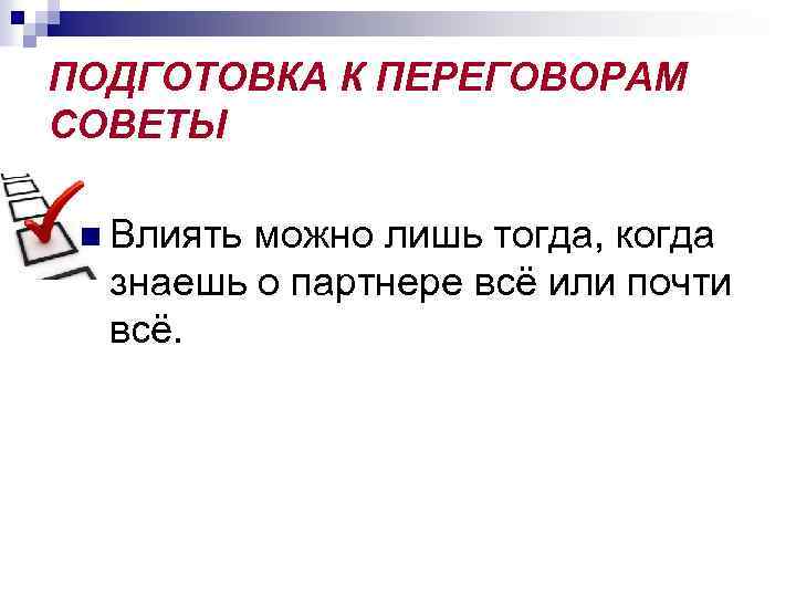 ПОДГОТОВКА К ПЕРЕГОВОРАМ СОВЕТЫ n Влиять можно лишь тогда, когда знаешь о партнере всё