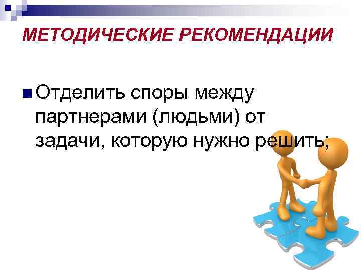 МЕТОДИЧЕСКИЕ РЕКОМЕНДАЦИИ n Отделить споры между партнерами (людьми) от задачи, которую нужно решить; 