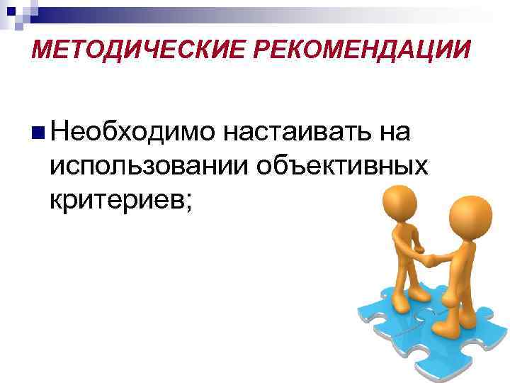 МЕТОДИЧЕСКИЕ РЕКОМЕНДАЦИИ n Необходимо настаивать на использовании объективных критериев; 