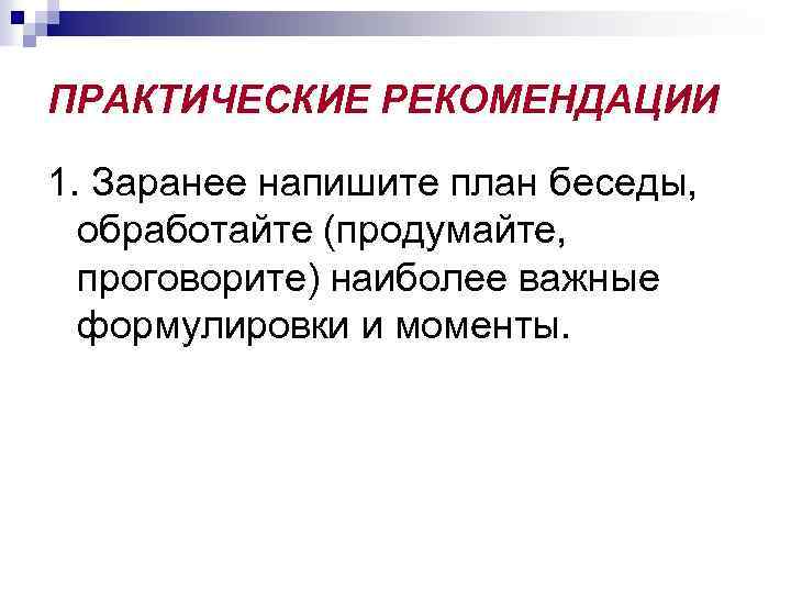 ПРАКТИЧЕСКИЕ РЕКОМЕНДАЦИИ 1. Заранее напишите план беседы, обработайте (продумайте, проговорите) наиболее важные формулировки и