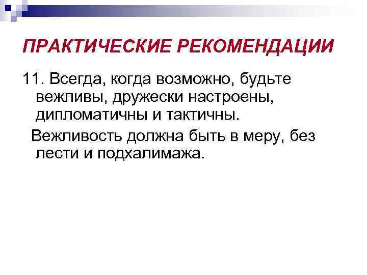 ПРАКТИЧЕСКИЕ РЕКОМЕНДАЦИИ 11. Всегда, когда возможно, будьте вежливы, дружески настроены, дипломатичны и тактичны. Вежливость