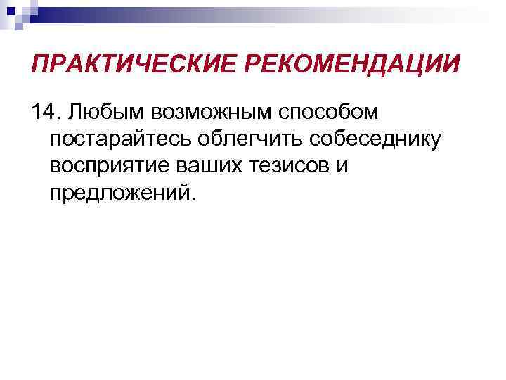 ПРАКТИЧЕСКИЕ РЕКОМЕНДАЦИИ 14. Любым возможным способом постарайтесь облегчить собеседнику восприятие ваших тезисов и предложений.