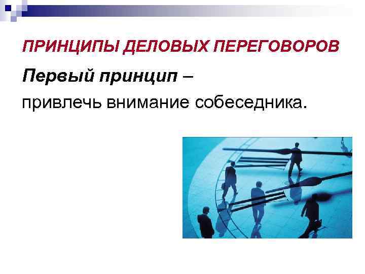 ПРИНЦИПЫ ДЕЛОВЫХ ПЕРЕГОВОРОВ Первый принцип – привлечь внимание собеседника. 