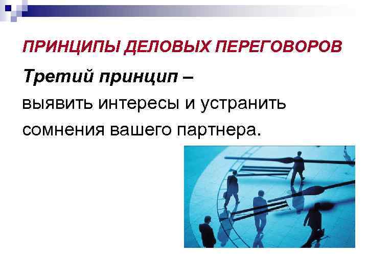 ПРИНЦИПЫ ДЕЛОВЫХ ПЕРЕГОВОРОВ Третий принцип – выявить интересы и устранить сомнения вашего партнера. 