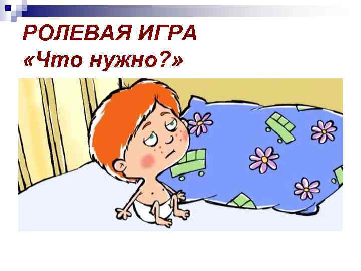 РОЛЕВАЯ ИГРА «Что нужно? » 