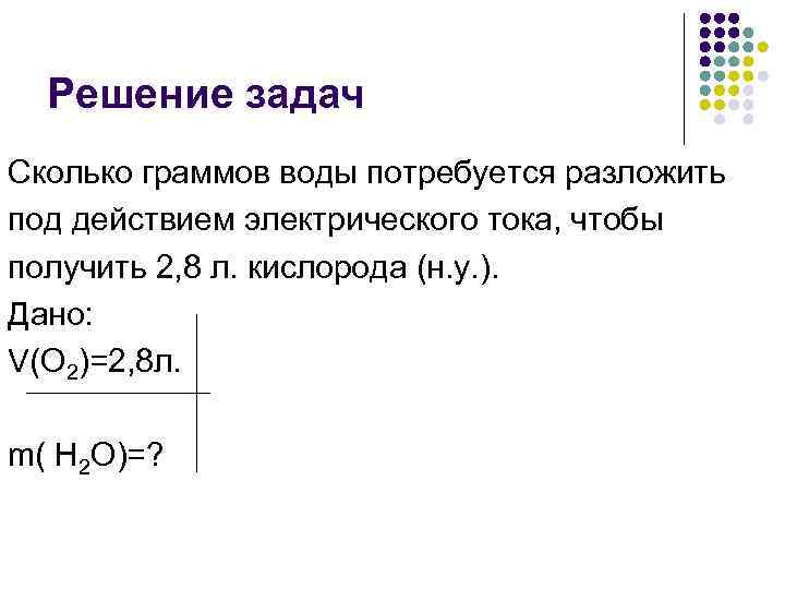  Решение задач Сколько граммов воды потребуется разложить под действием электрического тока, чтобы получить