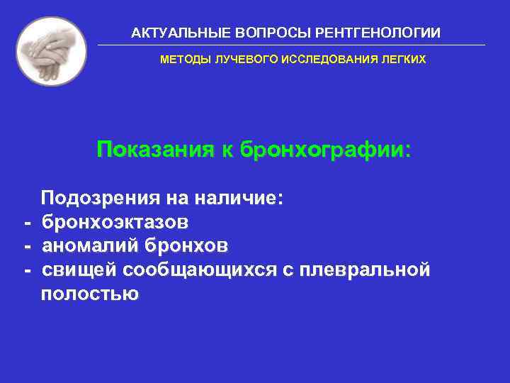 АКТУАЛЬНЫЕ ВОПРОСЫ РЕНТГЕНОЛОГИИ МЕТОДЫ ЛУЧЕВОГО ИССЛЕДОВАНИЯ ЛЕГКИХ Показания к бронхографии: - Подозрения на наличие: