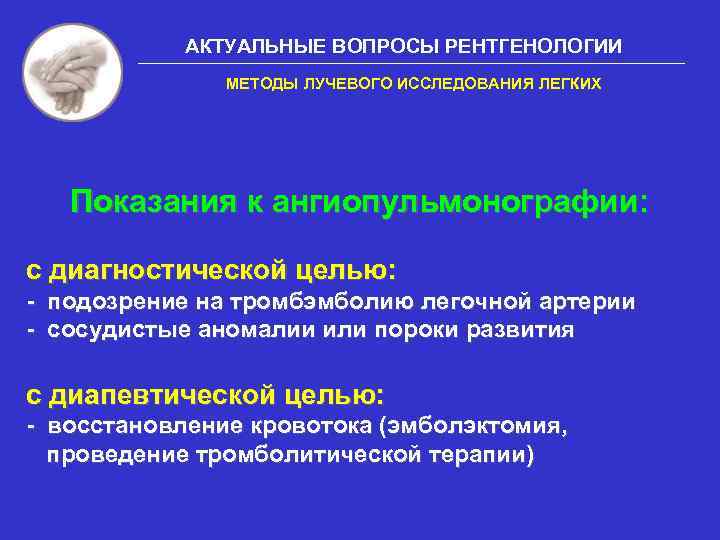 АКТУАЛЬНЫЕ ВОПРОСЫ РЕНТГЕНОЛОГИИ МЕТОДЫ ЛУЧЕВОГО ИССЛЕДОВАНИЯ ЛЕГКИХ Показания к ангиопульмонографии: с диагностической целью: -