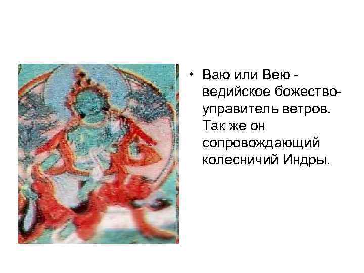  • Ваю или Вею ведийское божествоуправитель ветров. Так же он сопровождающий колесничий Индры.