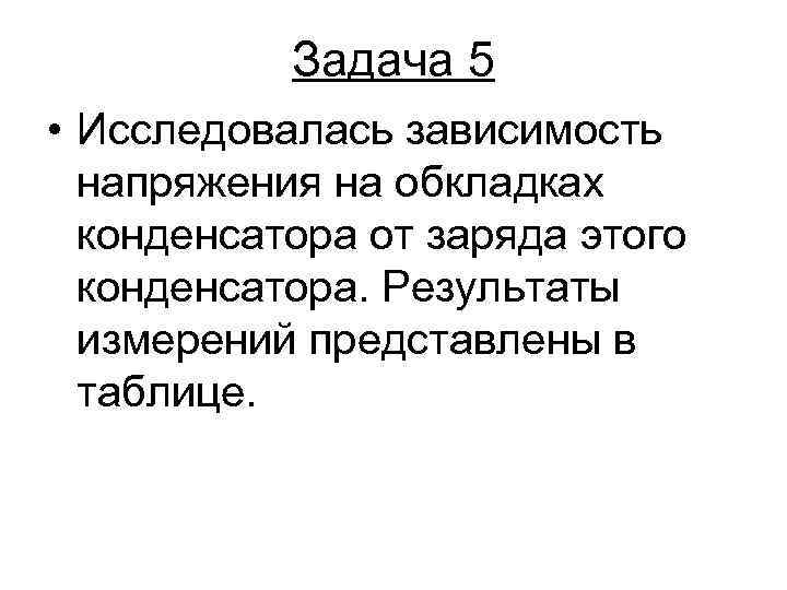 Задача 5 • Исследовалась зависимость напряжения на обкладках конденсатора от заряда этого конденсатора. Результаты