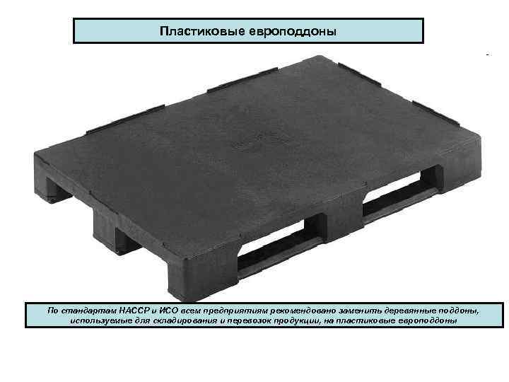 Пластиковые европоддоны По стандартам НАССР и ИСО всем предприятиям рекомендовано заменить деревянные поддоны, используемые