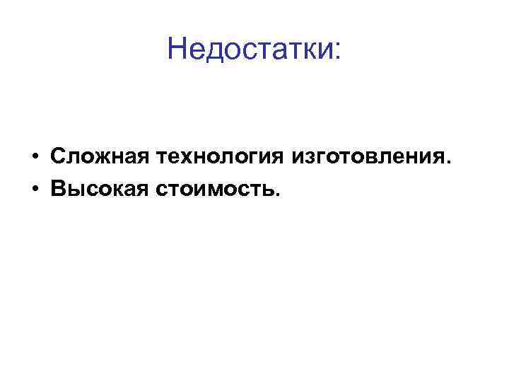 Недостатки: • Сложная технология изготовления. • Высокая стоимость. 