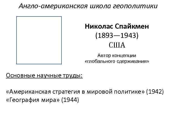 Англо-американская школа геополитики Николас Спайкмен (1893— 1943) США Автор концепции «глобального сдерживания» Основные научные