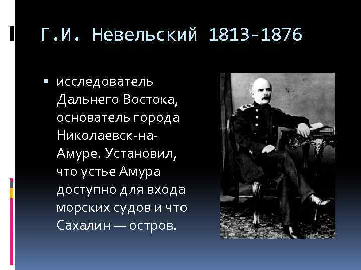 Г. И. Невельский 1813 -1876 исследователь Дальнего Востока, основатель города Николаевск-на. Амуре. Установил, что