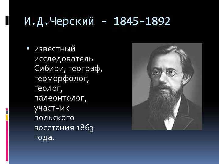 И. Д. Черский - 1845 -1892 известный исследователь Сибири, географ, геоморфолог, геолог, палеонтолог, участник