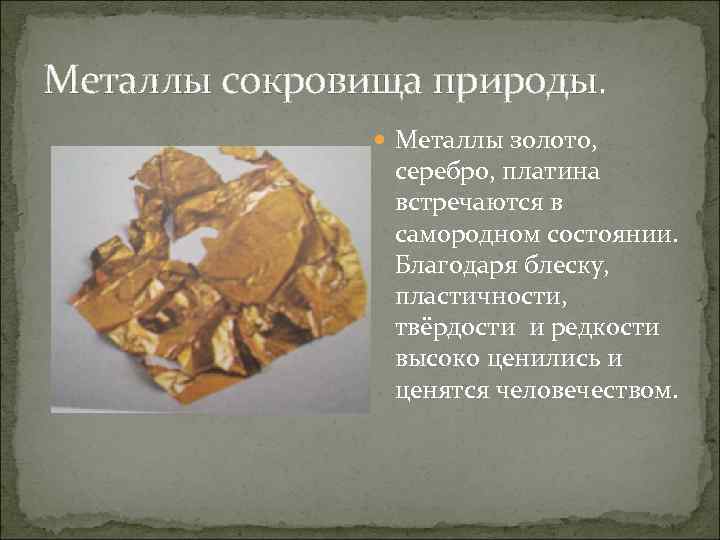 Металлы сокровища природы. Металлы золото, серебро, платина встречаются в самородном состоянии. Благодаря блеску, пластичности,