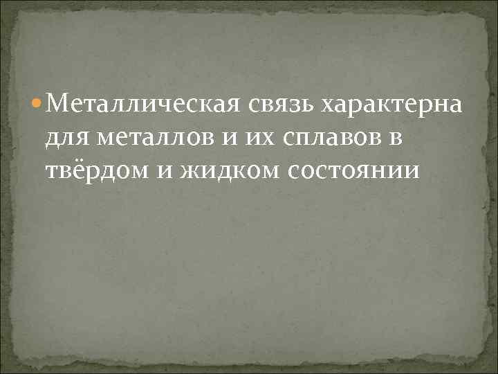  Металлическая связь характерна для металлов и их сплавов в твёрдом и жидком состоянии