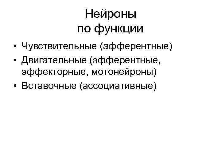 Нейроны по функции • Чувствительные (афферентные) • Двигательные (эфферентные, эффекторные, мотонейроны) • Вставочные (ассоциативные)