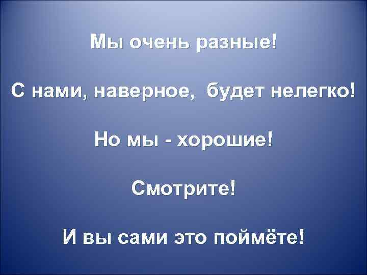 Мы очень разные! С нами, наверное, будет нелегко! Но мы - хорошие! Смотрите! И