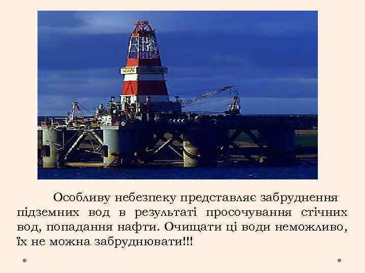 Особливу небезпеку представляє забруднення підземних вод в результаті просочування стічних вод, попадання нафти. Очищати