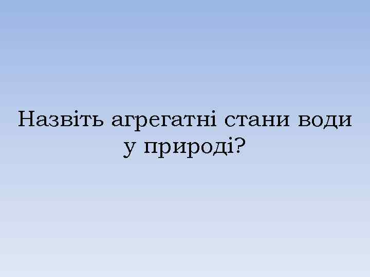 Назвіть агрегатні стани води у природі? 