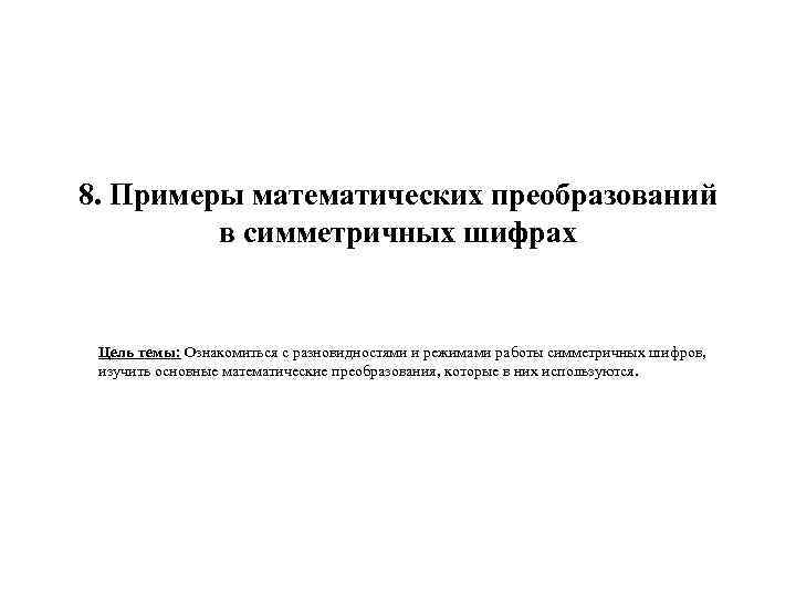 8. Примеры математических преобразований в симметричных шифрах Цель темы: Ознакомиться с разновидностями и режимами