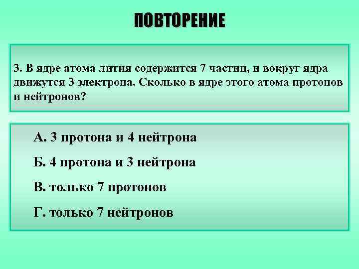 ПОВТОРЕНИЕ 3. В ядре атома лития содержится 7 частиц, и вокруг ядра движутся 3