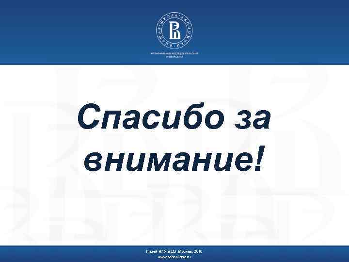 Спасибо за внимание! Лицей НИУ ВШЭ, Москва, 2016 www. school. hse. ru 