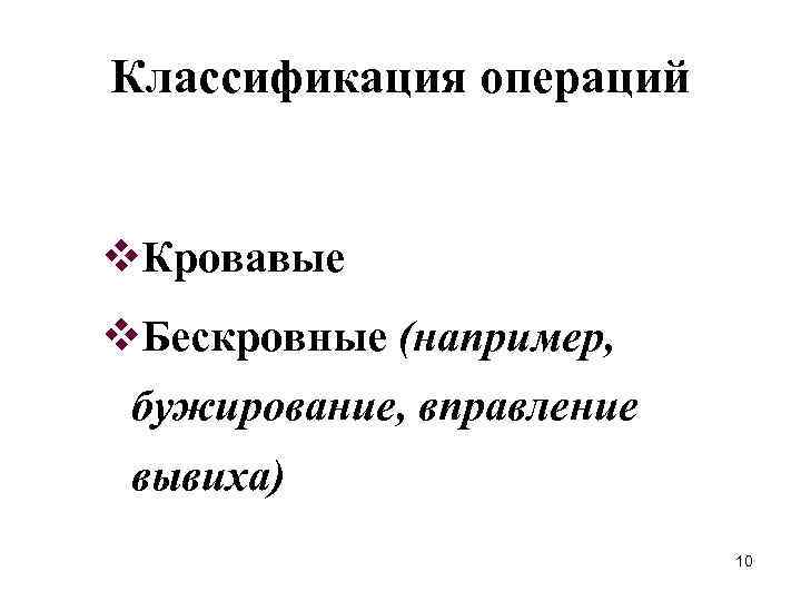 Классификация операций v. Кровавые v. Бескровные (например, бужирование, вправление вывиха) 10 