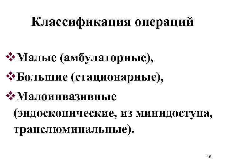 Классификация операций v. Малые (амбулаторные), v. Большие (стационарные), v. Малоинвазивные (эндоскопические, из минидоступа, транслюминальные).