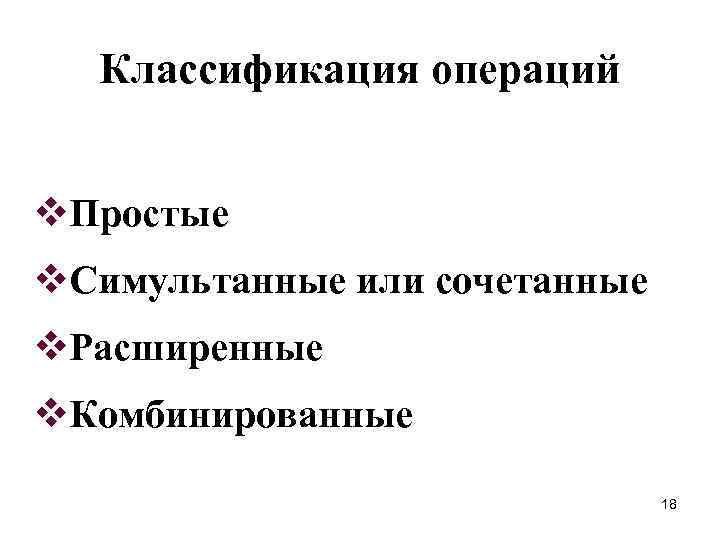 Классификация операций v. Простые v. Симультанные или сочетанные v. Расширенные v. Комбинированные 18 