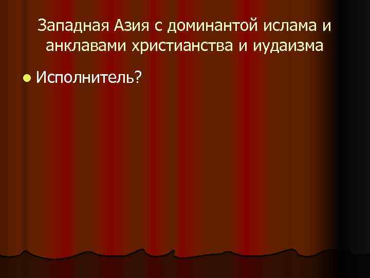Западная Азия с доминантой ислама и анклавами христианства и иудаизма l Исполнитель? 