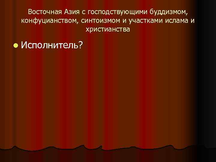 Восточная Азия с господствующими буддизмом, конфуцианством, синтоизмом и участками ислама и христианства l Исполнитель?