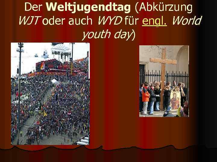 Der Weltjugendtag (Abkürzung WJT oder auch WYD für engl. World youth day) 
