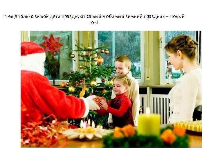 И еще только зимой дети празднуют самый любимый зимний праздник – Новый год! 