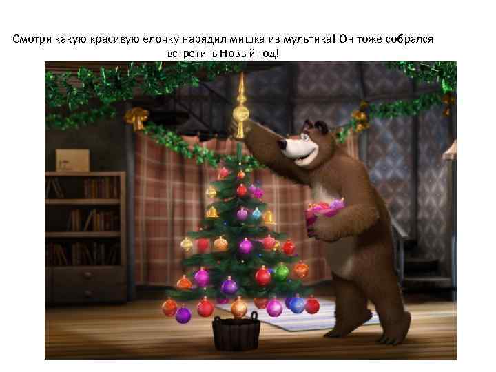 Смотри какую красивую елочку нарядил мишка из мультика! Он тоже собрался встретить Новый год!