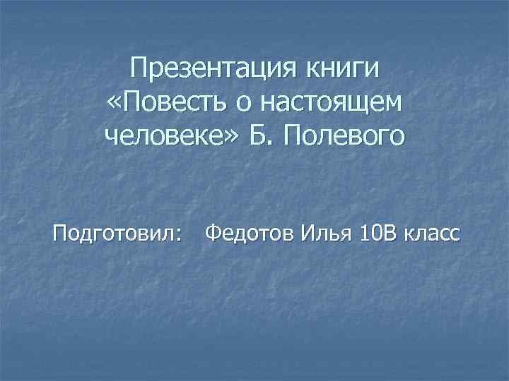 Презентация книги «Повесть о настоящем человеке» Б. Полевого Подготовил: Федотов Илья 10 В класс