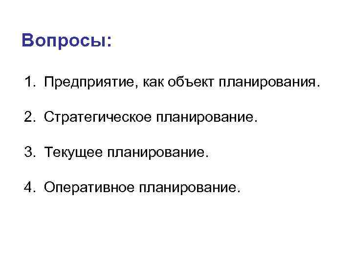 Вопросы: 1. Предприятие, как объект планирования. 2. Стратегическое планирование. 3. Текущее планирование. 4. Оперативное