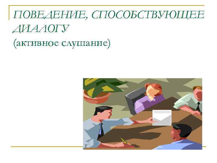 ПОВЕДЕНИЕ, СПОСОБСТВУЮЩЕЕ ДИАЛОГУ (активное слушание) 